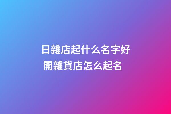 日雜店起什么名字好 開雜貨店怎么起名-第1張-店鋪起名-玄機派